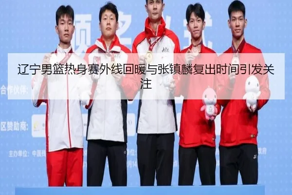 辽宁男篮热身赛外线回暖与张镇麟复出时间引发关注